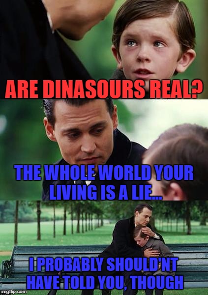 Finding Neverland Meme | ARE DINASOURS REAL? THE WHOLE WORLD YOUR LIVING IS A LIE... I PROBABLY SHOULD'NT HAVE TOLD YOU, THOUGH | image tagged in memes,finding neverland | made w/ Imgflip meme maker