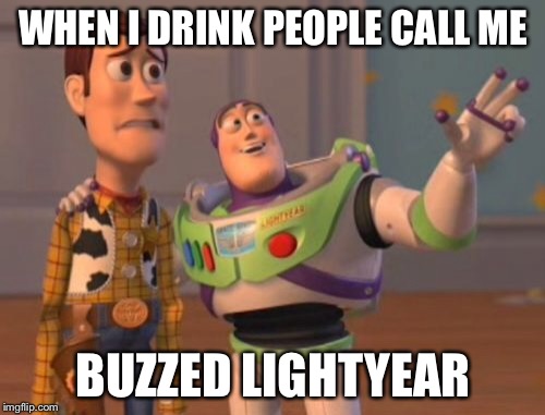 X, X Everywhere Meme | WHEN I DRINK PEOPLE CALL ME BUZZED LIGHTYEAR | image tagged in memes,x x everywhere | made w/ Imgflip meme maker