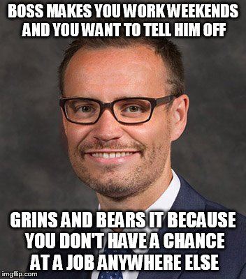 Bear it Garrett | BOSS MAKES YOU WORK WEEKENDS AND YOU WANT TO TELL HIM OFF; GRINS AND BEARS IT BECAUSE YOU DON'T HAVE A CHANCE AT A JOB ANYWHERE ELSE | image tagged in work,funny,new,awkward,hilarious,memes | made w/ Imgflip meme maker