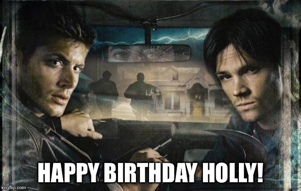 Supernatural | HAPPY BIRTHDAY HOLLY! | image tagged in supernatural | made w/ Imgflip meme maker