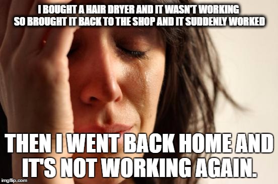First World Problems Meme | I BOUGHT A HAIR DRYER AND IT WASN'T WORKING SO BROUGHT IT BACK TO THE SHOP AND IT SUDDENLY WORKED; THEN I WENT BACK HOME AND IT'S NOT WORKING AGAIN. | image tagged in memes,first world problems | made w/ Imgflip meme maker