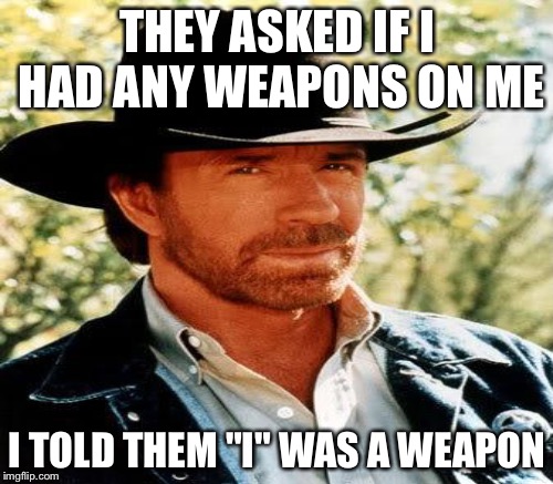 THEY ASKED IF I HAD ANY WEAPONS ON ME I TOLD THEM "I" WAS A WEAPON | made w/ Imgflip meme maker