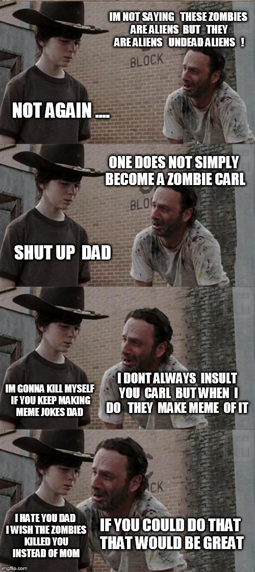 Rick and Carl Long Meme | IM NOT SAYING   THESE ZOMBIES ARE ALIENS  BUT   THEY ARE ALIENS   UNDEAD ALIENS   ! NOT AGAIN .... ONE DOES NOT SIMPLY  BECOME A ZOMBIE CARL; SHUT UP  DAD; I DONT ALWAYS  INSULT YOU  CARL  BUT WHEN  I DO   THEY  MAKE MEME  OF IT; IM GONNA KILL MYSELF IF YOU KEEP MAKING MEME JOKES DAD; IF YOU COULD DO THAT  THAT WOULD BE GREAT; I HATE YOU DAD I WISH THE ZOMBIES KILLED YOU INSTEAD OF MOM | image tagged in memes,rick and carl long | made w/ Imgflip meme maker