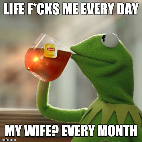 But That's None Of My Business Meme | LIFE F*CKS ME EVERY DAY MY WIFE? EVERY MONTH | image tagged in memes,but thats none of my business,kermit the frog | made w/ Imgflip meme maker