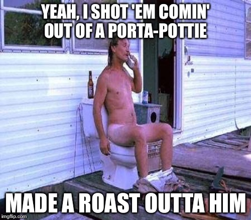 YEAH, I SHOT 'EM COMIN' OUT OF A PORTA-POTTIE MADE A ROAST OUTTA HIM | made w/ Imgflip meme maker