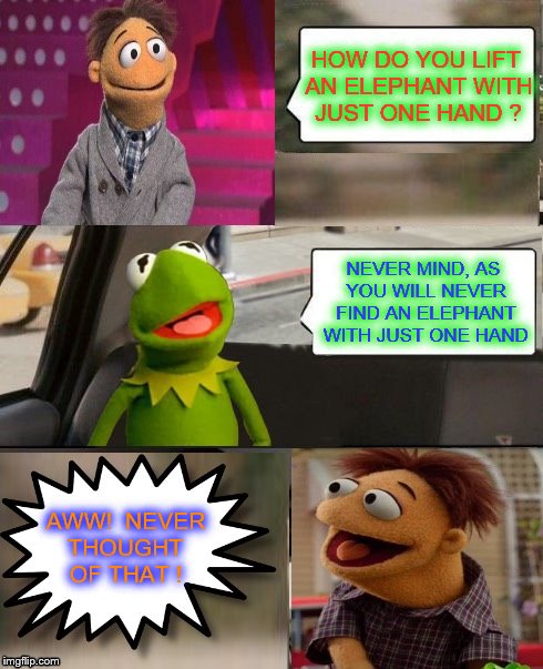 Muppets  | HOW DO YOU LIFT AN ELEPHANT WITH JUST ONE HAND ? NEVER MIND, AS YOU WILL NEVER FIND AN ELEPHANT WITH JUST ONE HAND; AWW!  NEVER THOUGHT OF THAT ! | image tagged in muppets,memes | made w/ Imgflip meme maker