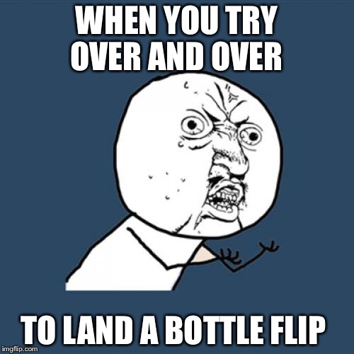 Y U No Meme | WHEN YOU TRY OVER AND OVER; TO LAND A BOTTLE FLIP | image tagged in memes,y u no | made w/ Imgflip meme maker