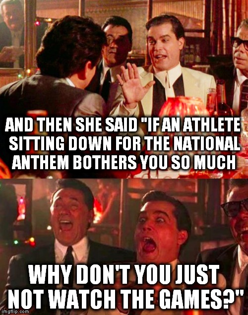 You mean, like, a boycott?! | AND THEN SHE SAID "IF AN ATHLETE SITTING DOWN FOR THE NATIONAL ANTHEM BOTHERS YOU SO MUCH; WHY DON'T YOU JUST NOT WATCH THE GAMES?" | image tagged in goodfellas,colin kaepernick,national anthem | made w/ Imgflip meme maker