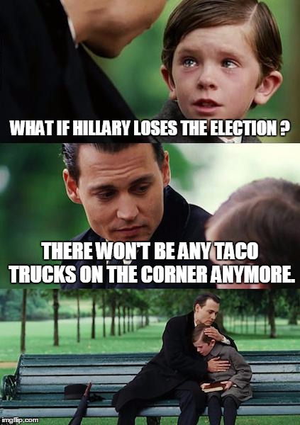 Finding Neverland Meme | WHAT IF HILLARY LOSES THE ELECTION ? THERE WON'T BE ANY TACO TRUCKS ON THE CORNER ANYMORE. | image tagged in memes,finding neverland | made w/ Imgflip meme maker