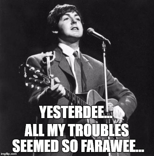 YESTERDEE... ALL MY TROUBLES SEEMED SO FARAWEE... | made w/ Imgflip meme maker