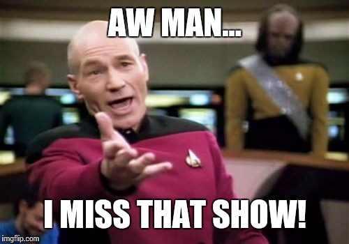Picard Wtf Meme | AW MAN... I MISS THAT SHOW! | image tagged in memes,picard wtf | made w/ Imgflip meme maker