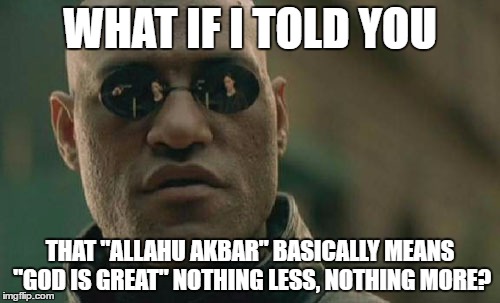 What "Allahu Akbar" Really Means | WHAT IF I TOLD YOU; THAT "ALLAHU AKBAR" BASICALLY MEANS "GOD IS GREAT" NOTHING LESS, NOTHING MORE? | image tagged in memes,matrix morpheus,allah,allahu akbar,god,great | made w/ Imgflip meme maker
