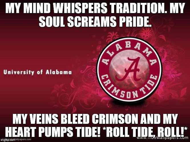 Crimson Tide | MY MIND WHISPERS TRADITION.
MY SOUL SCREAMS PRIDE. MY VEINS BLEED CRIMSON
AND MY HEART PUMPS TIDE!
*ROLL TIDE, ROLL!* | image tagged in college football | made w/ Imgflip meme maker