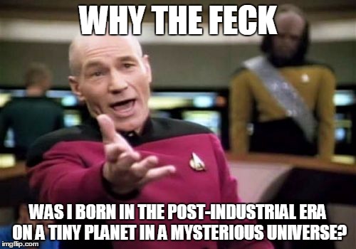 Picard Wtf Meme | WHY THE FECK; WAS I BORN IN THE POST-INDUSTRIAL ERA ON A TINY PLANET IN A MYSTERIOUS UNIVERSE? | image tagged in memes,picard wtf | made w/ Imgflip meme maker