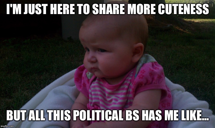 Politicals on Facebook  | I'M JUST HERE TO SHARE MORE CUTENESS; BUT ALL THIS POLITICAL BS HAS ME LIKE... | image tagged in politics,skeptical baby,angry baby,political,political meme | made w/ Imgflip meme maker