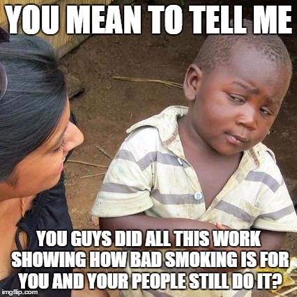 Third World Skeptical Kid | YOU MEAN TO TELL ME; YOU GUYS DID ALL THIS WORK SHOWING HOW BAD SMOKING IS FOR YOU AND YOUR PEOPLE STILL DO IT? | image tagged in memes,third world skeptical kid | made w/ Imgflip meme maker