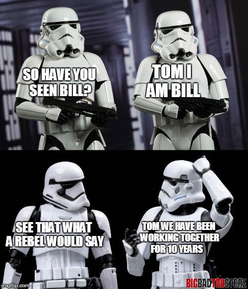 two every day stormtroopers  | TOM I AM BILL; SO HAVE YOU SEEN BILL? TOM WE HAVE BEEN WORKING TOGETHER FOR 10 YEARS; SEE THAT WHAT A REBEL WOULD SAY | image tagged in two every day stormtroopers,star wars,stormtroopers,funny,memes | made w/ Imgflip meme maker