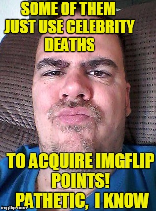 Scowl | SOME OF THEM JUST USE CELEBRITY DEATHS TO ACQUIRE IMGFLIP POINTS!  PATHETIC,  I KNOW | image tagged in scowl | made w/ Imgflip meme maker