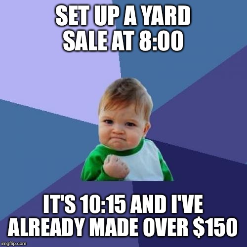 Success Kid Meme | SET UP A YARD SALE AT 8:00; IT'S 10:15 AND I'VE ALREADY MADE OVER $150 | image tagged in memes,success kid | made w/ Imgflip meme maker