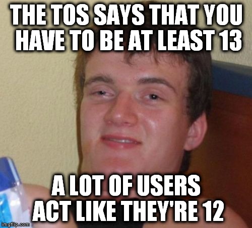 10 Guy Meme | THE TOS SAYS THAT YOU HAVE TO BE AT LEAST 13 A LOT OF USERS ACT LIKE THEY'RE 12 | image tagged in memes,10 guy | made w/ Imgflip meme maker