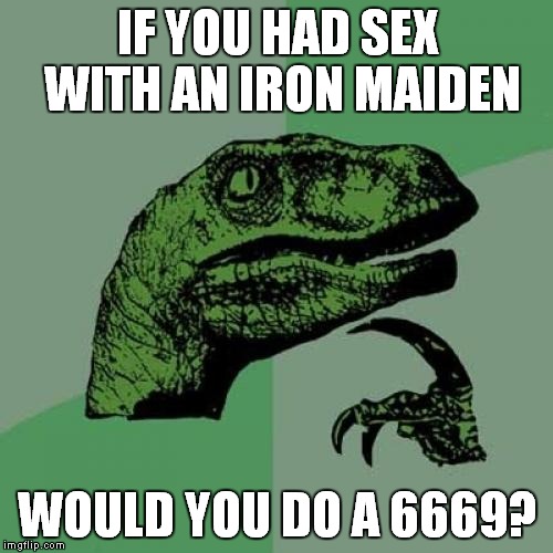 I know that this will be NSFW, but it's worth it! | IF YOU HAD SEX WITH AN IRON MAIDEN WOULD YOU DO A 6669? | image tagged in memes,philosoraptor,iron maiden,the number of the beast,666,69 | made w/ Imgflip meme maker
