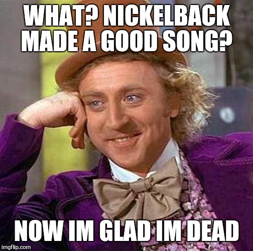 What ?  Tooooooooooo soon... | WHAT? NICKELBACK MADE A GOOD SONG? NOW IM GLAD IM DEAD | image tagged in memes,creepy condescending wonka,nickelback | made w/ Imgflip meme maker