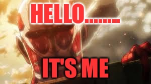 Attack on titan |  HELLO........ IT'S ME | image tagged in attack on titan | made w/ Imgflip meme maker