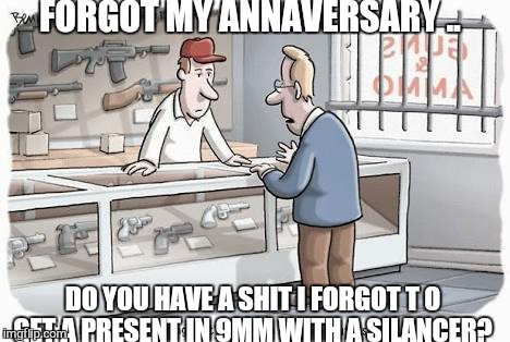Its been how long ?  | FORGOT MY ANNAVERSARY .. DO YOU HAVE A SHIT I FORGOT T O GET A PRESENT IN 9MM WITH A SILANCER? | image tagged in memes,relationship s,first world problems | made w/ Imgflip meme maker