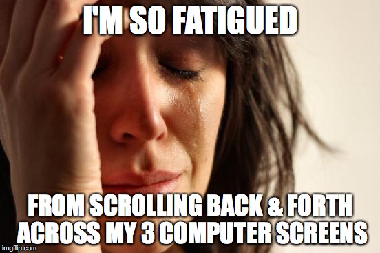 First World Problems Meme | I'M SO FATIGUED; FROM SCROLLING BACK & FORTH ACROSS MY 3 COMPUTER SCREENS | image tagged in memes,first world problems | made w/ Imgflip meme maker