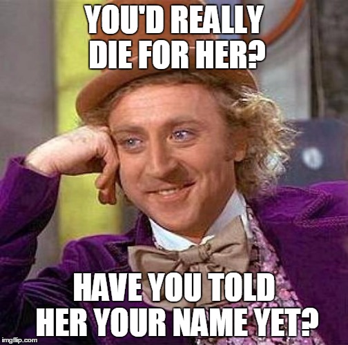 Creepy Condescending Wonka | YOU'D REALLY DIE FOR HER? HAVE YOU TOLD HER YOUR NAME YET? | image tagged in memes,creepy condescending wonka | made w/ Imgflip meme maker