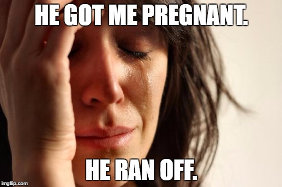 First World Problems | HE GOT ME PREGNANT. HE RAN OFF. | image tagged in memes,first world problems | made w/ Imgflip meme maker
