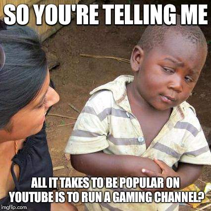 Truer words were never spoken. | SO YOU'RE TELLING ME; ALL IT TAKES TO BE POPULAR ON YOUTUBE IS TO RUN A GAMING CHANNEL? | image tagged in memes,third world skeptical kid,youtube | made w/ Imgflip meme maker