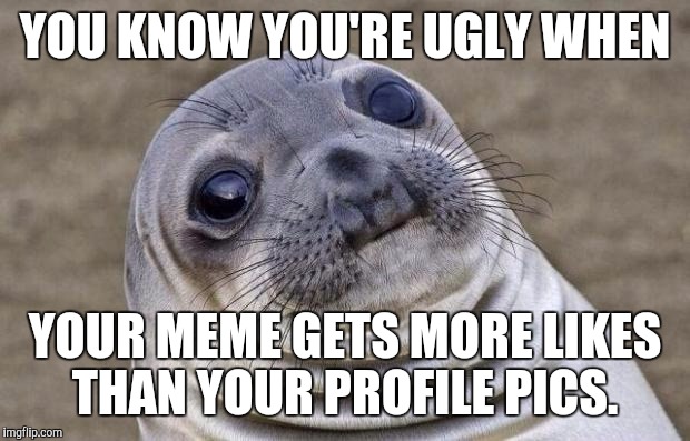 Awkward Moment Sealion Meme | YOU KNOW YOU'RE UGLY WHEN; YOUR MEME GETS MORE LIKES THAN YOUR PROFILE PICS. | image tagged in memes,awkward moment sealion | made w/ Imgflip meme maker