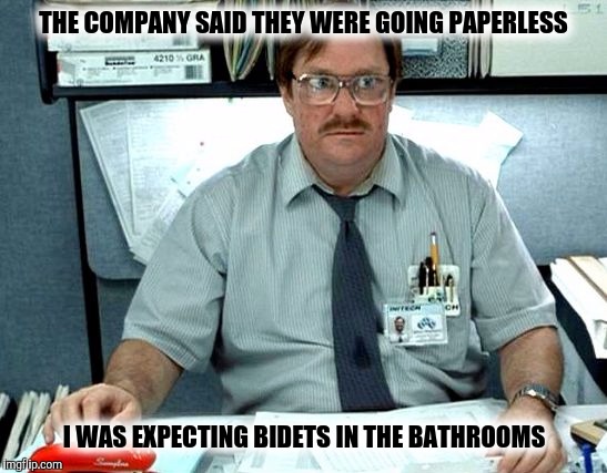 Me when AT&T announced our office was going paperlesd | THE COMPANY SAID THEY WERE GOING PAPERLESS; I WAS EXPECTING BIDETS IN THE BATHROOMS | image tagged in milton i was told there would be slides,toilet,bidet,paperless environment | made w/ Imgflip meme maker