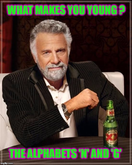 You thought this meme was about you?.........False | WHAT MAKES YOU YOUNG ? THE ALPHABETS 'N' AND 'G' | image tagged in memes,the most interesting man in the world | made w/ Imgflip meme maker