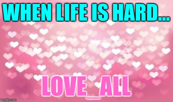 WHEN LIFE IS HARD... LOVE_ALL | made w/ Imgflip meme maker