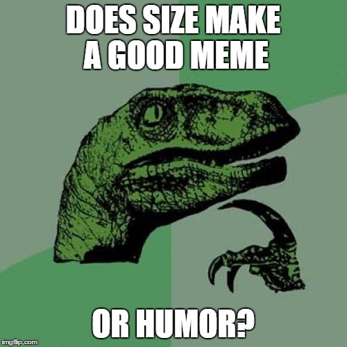 Philosoraptor Meme | DOES SIZE MAKE A GOOD MEME; OR HUMOR? | image tagged in memes,philosoraptor | made w/ Imgflip meme maker