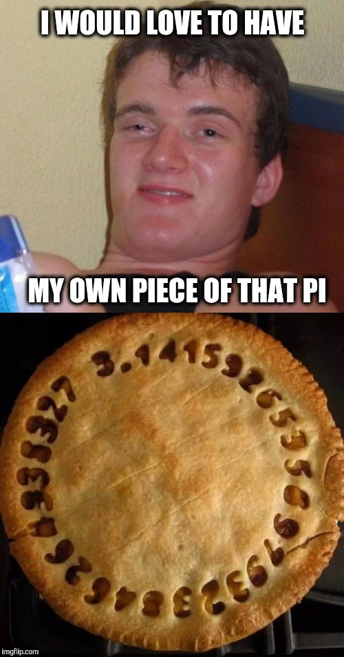31.4159265359  GUY | I WOULD LOVE TO HAVE; MY OWN PIECE OF THAT PI | image tagged in 10guy | made w/ Imgflip meme maker