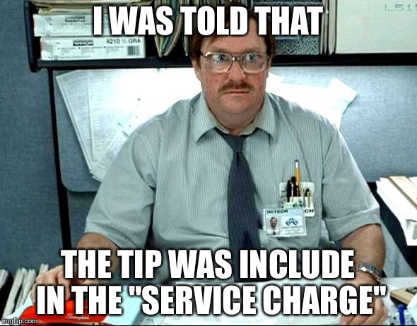 I Was Told There Would Be Meme | I WAS TOLD THAT; THE TIP WAS INCLUDE IN THE "SERVICE CHARGE" | image tagged in memes,i was told there would be | made w/ Imgflip meme maker
