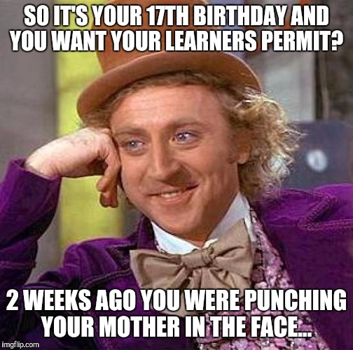Creepy Condescending Wonka Meme | SO IT'S YOUR 17TH BIRTHDAY AND YOU WANT YOUR LEARNERS PERMIT? 2 WEEKS AGO YOU WERE PUNCHING YOUR MOTHER IN THE FACE... | image tagged in memes,creepy condescending wonka | made w/ Imgflip meme maker
