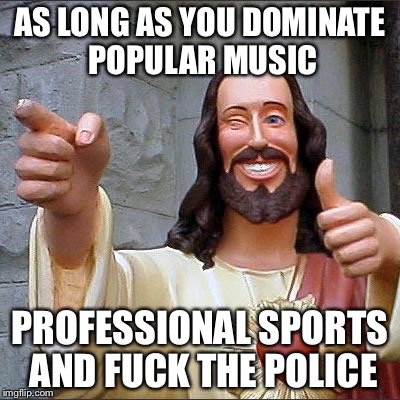Jesus | AS LONG AS YOU DOMINATE POPULAR MUSIC PROFESSIONAL SPORTS AND F**K THE POLICE | image tagged in jesus | made w/ Imgflip meme maker