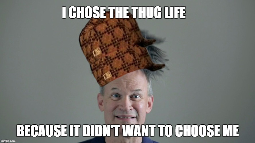 I CHOSE THE THUG LIFE; BECAUSE IT DIDN'T WANT TO CHOOSE ME | image tagged in fails,thug life | made w/ Imgflip meme maker