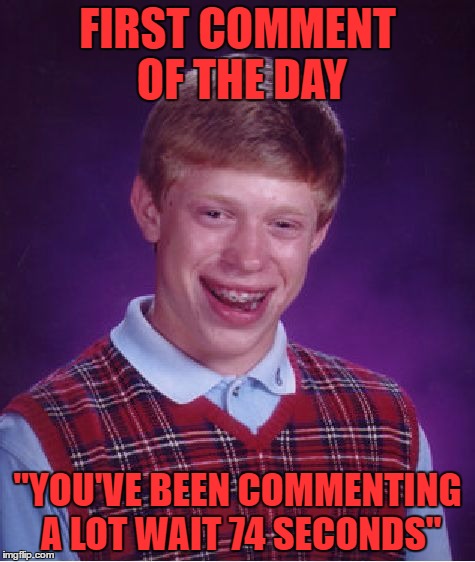 things that make you go hmmmm | FIRST COMMENT OF THE DAY; "YOU'VE BEEN COMMENTING A LOT WAIT 74 SECONDS" | image tagged in memes,bad luck brian | made w/ Imgflip meme maker