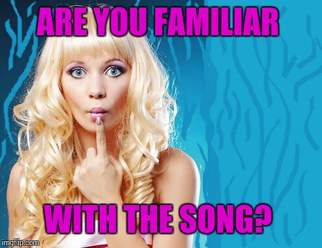 ditzy blonde | ARE YOU FAMILIAR WITH THE SONG? | image tagged in ditzy blonde | made w/ Imgflip meme maker