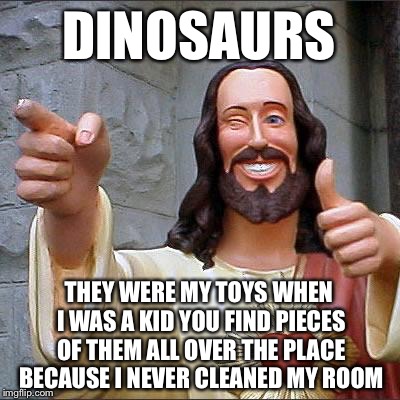 Buddy Christ | DINOSAURS; THEY WERE MY TOYS WHEN I WAS A KID YOU FIND PIECES OF THEM ALL OVER THE PLACE BECAUSE I NEVER CLEANED MY ROOM | image tagged in memes,buddy christ,funny | made w/ Imgflip meme maker