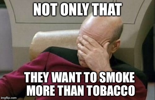 Captain Picard Facepalm Meme | NOT ONLY THAT THEY WANT TO SMOKE MORE THAN TOBACCO | image tagged in memes,captain picard facepalm | made w/ Imgflip meme maker