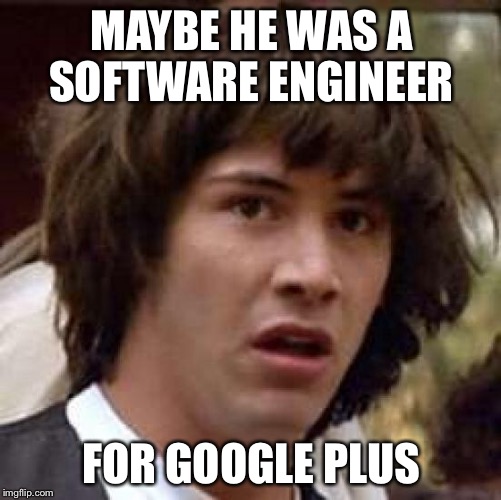Conspiracy Keanu Meme | MAYBE HE WAS A SOFTWARE ENGINEER FOR GOOGLE PLUS | image tagged in memes,conspiracy keanu | made w/ Imgflip meme maker