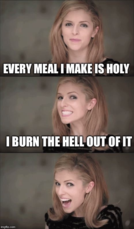 Bad Pun Anna Kendrick Meme | EVERY MEAL I MAKE IS HOLY; I BURN THE HELL OUT OF IT | image tagged in memes,bad pun anna kendrick | made w/ Imgflip meme maker