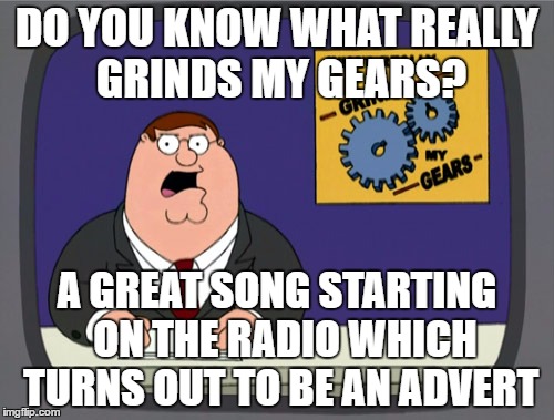 Peter Griffin News | DO YOU KNOW WHAT REALLY GRINDS MY GEARS? A GREAT SONG STARTING  ON THE RADIO WHICH TURNS OUT TO BE AN ADVERT | image tagged in memes,peter griffin news,radio,music,adverts | made w/ Imgflip meme maker