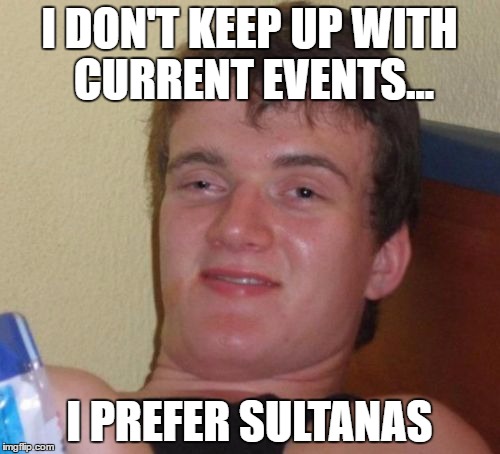 10 Guy Meme | I DON'T KEEP UP WITH CURRENT EVENTS... I PREFER SULTANAS | image tagged in memes,10 guy | made w/ Imgflip meme maker
